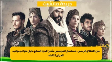 قبل الانطلاق الرسمي.. مسلسل المؤسس عثمان الجزء السابع: دليل قنوات ومواعيد العرض الكاملة